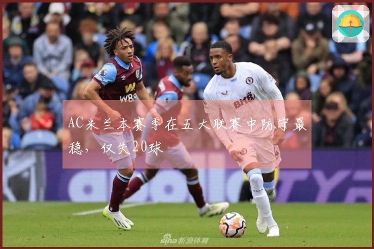 AC米兰本赛季在五大联赛中防守最稳，仅失20球