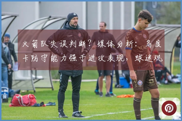 火箭队失误判断？媒体分析：乌度卡防守能力强于进攻表现，球迷观点更佳