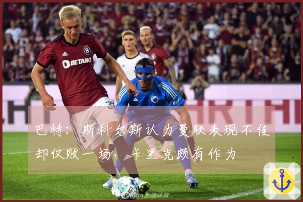 巴特：斯科尔斯认为曼联表现不佳却仅败一场，卡里克颇有作为