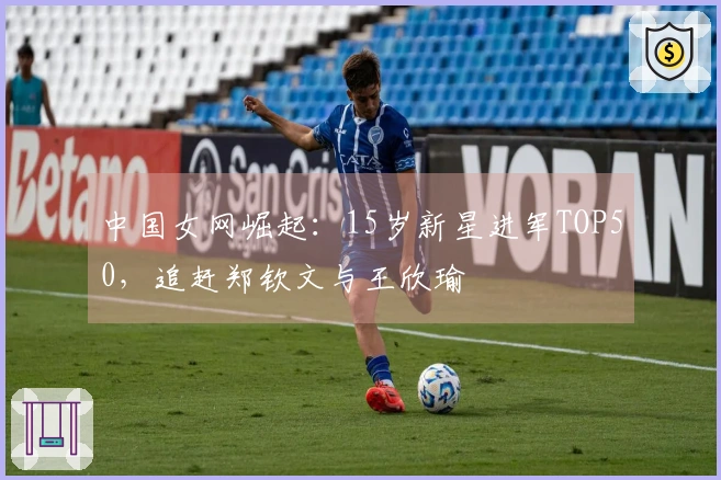 中国女网崛起：15岁新星进军TOP50，追赶郑钦文与王欣瑜