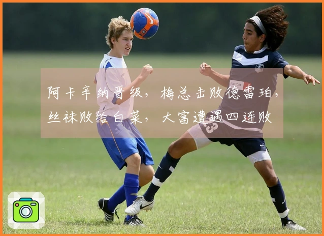 阿卡辛纳晋级，梅总击败德雷珀，丝袜败给白菜，大富遭遇四连败