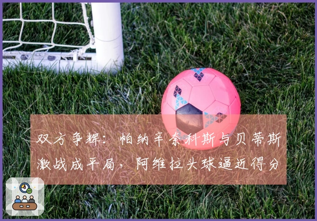 双方争辉：帕纳辛奈科斯与贝蒂斯激战成平局，阿维拉头球逼近得分