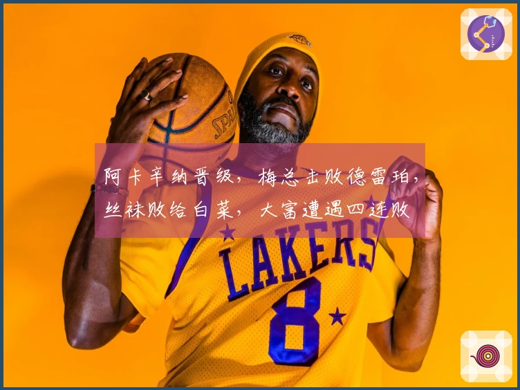 阿卡辛纳晋级，梅总击败德雷珀，丝袜败给白菜，大富遭遇四连败