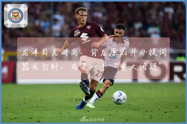 龙洋目光游离，背后原因并非提词器或打针，而是一个“重大问题”