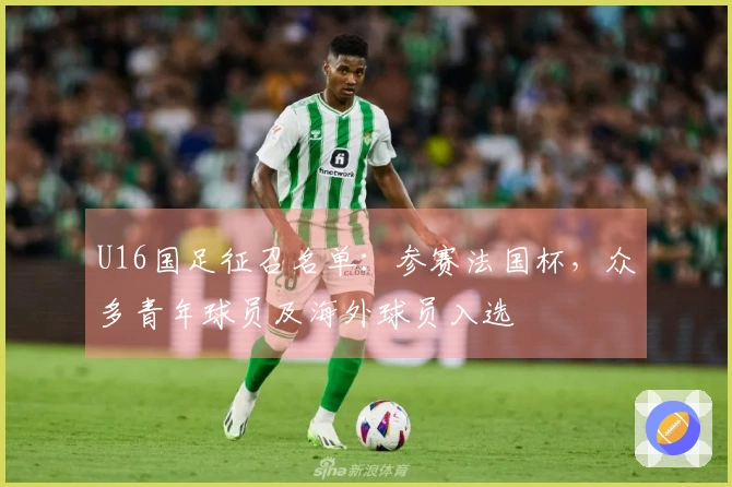 U16国足征召名单：参赛法国杯，众多青年球员及海外球员入选