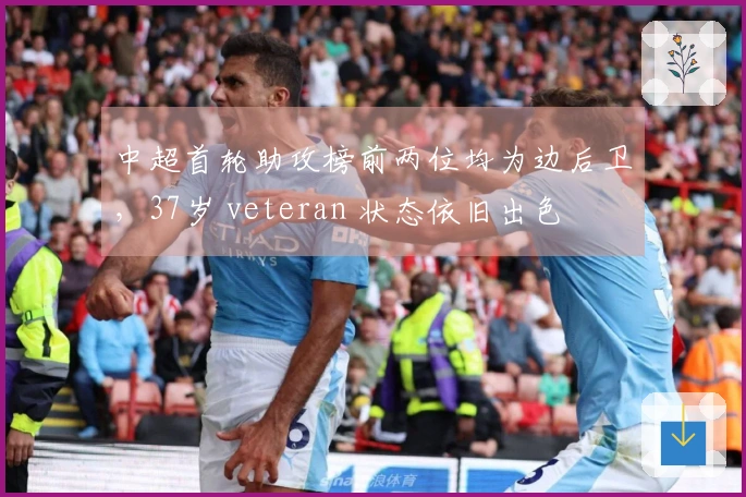 中超首轮助攻榜前两位均为边后卫，37岁 veteran 状态依旧出色