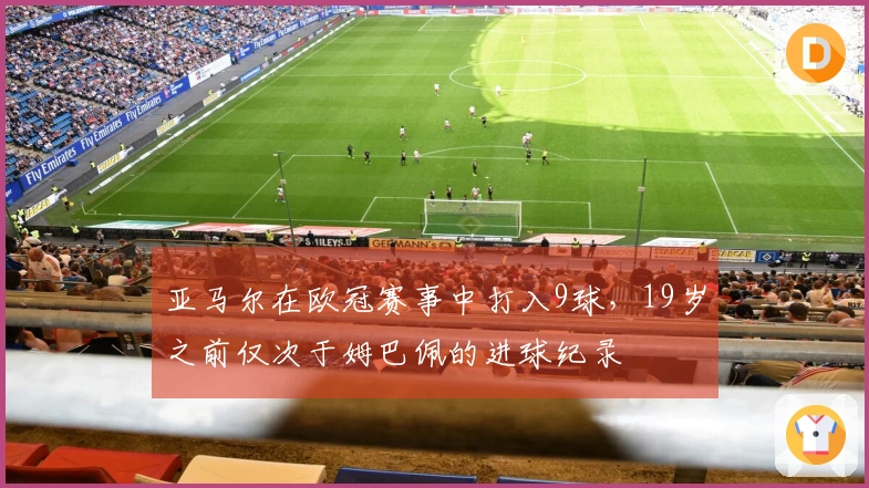 亚马尔在欧冠赛事中打入9球，19岁之前仅次于姆巴佩的进球纪录