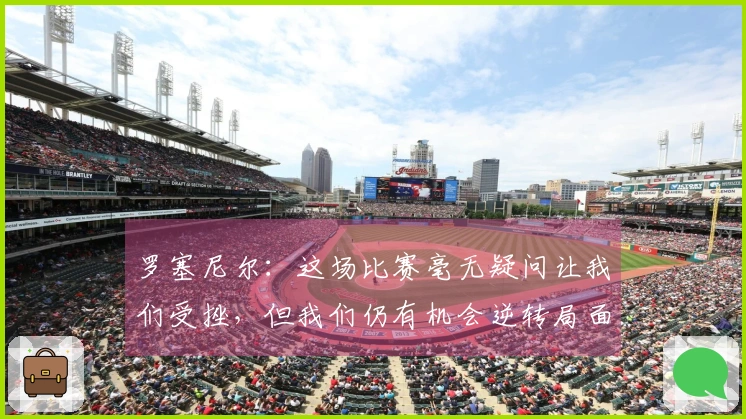 罗塞尼尔：这场比赛毫无疑问让我们受挫，但我们仍有机会逆转局面