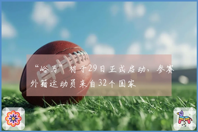 “峪马”将于29日正式启动，参赛外籍运动员来自32个国家