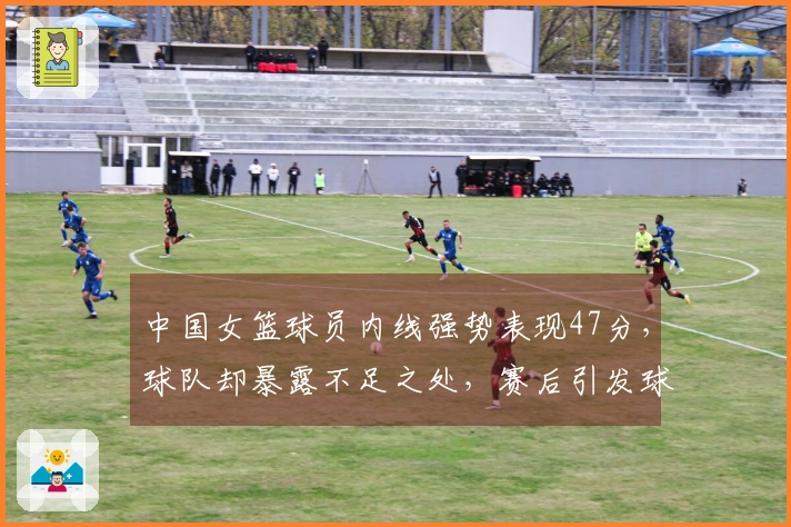 中国女篮球员内线强势表现47分，球队却暴露不足之处，赛后引发球迷不满