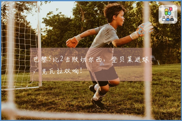 巴黎5比2击败切尔西，登贝莱进球，克瓦拉双响！