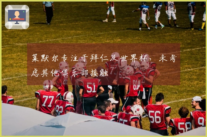 莱默尔专注于拜仁及世界杯，未考虑其他俱乐部接触
