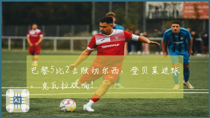 巴黎5比2击败切尔西，登贝莱进球，克瓦拉双响！