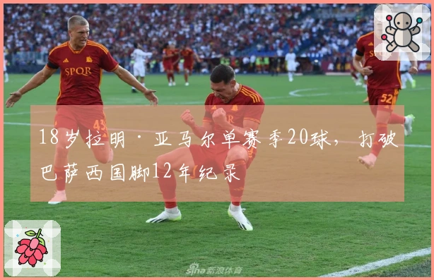 18岁拉明·亚马尔单赛季20球，打破巴萨西国脚12年纪录