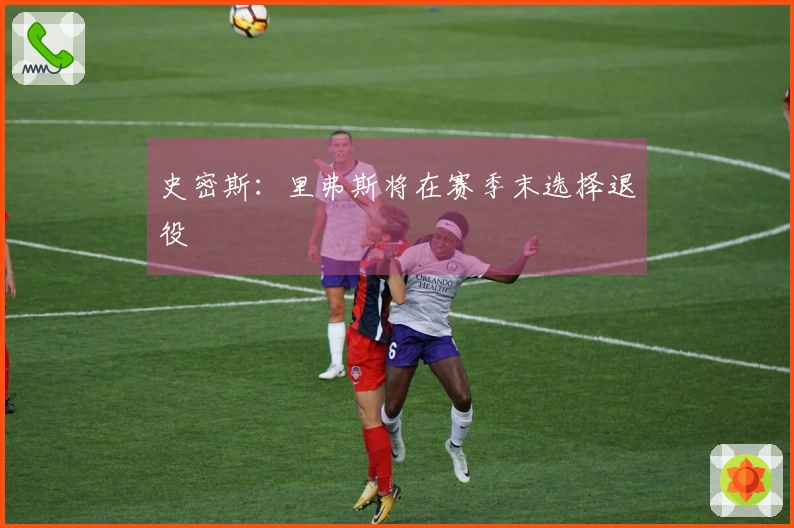 史密斯：里弗斯将在赛季末选择退役