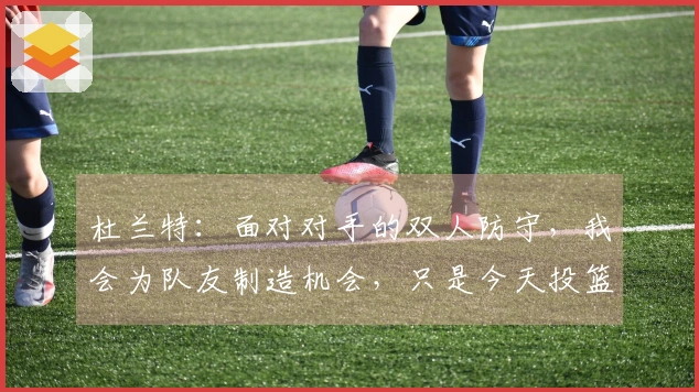 杜兰特：面对对手的双人防守，我会为队友制造机会，只是今天投篮没能命中