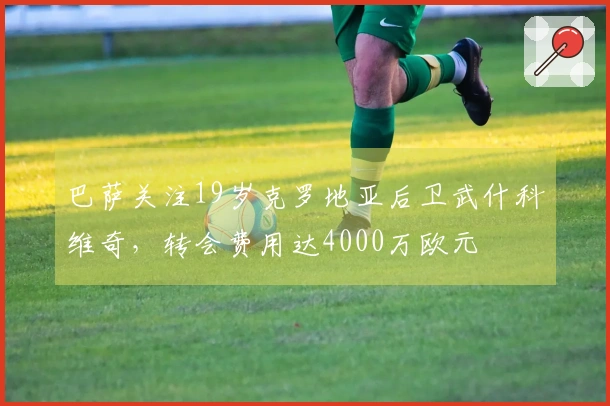 巴萨关注19岁克罗地亚后卫武什科维奇，转会费用达4000万欧元