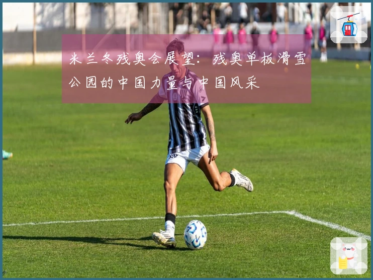 米兰冬残奥会展望：残奥单板滑雪公园的中国力量与中国风采