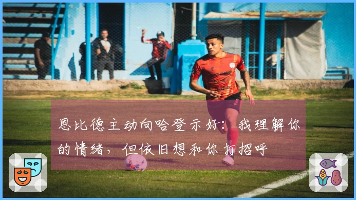 恩比德主动向哈登示好：我理解你的情绪，但依旧想和你打招呼