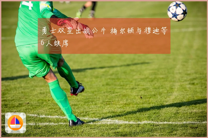 勇士双星出战公牛 梅尔顿与穆迪等6人缺席