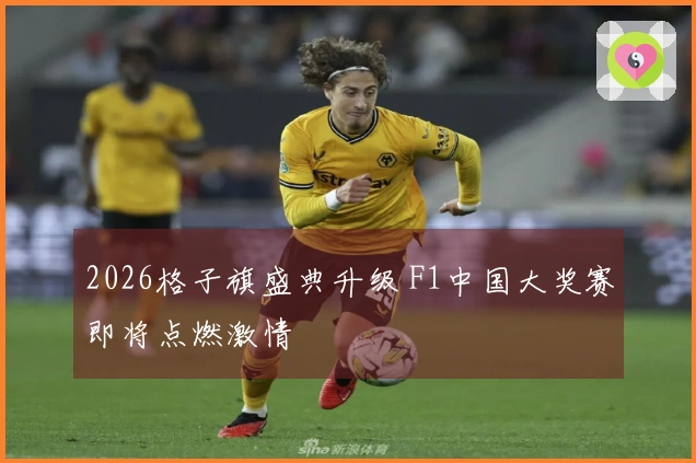 2026格子旗盛典升级 F1中国大奖赛即将点燃激情