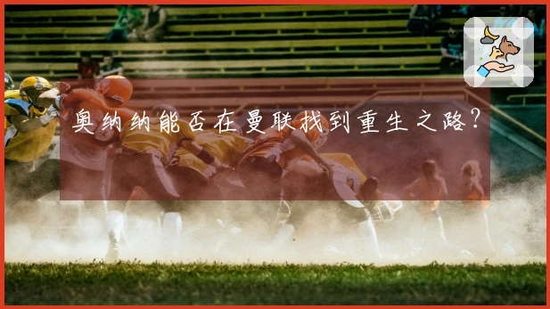 奥纳纳能否在曼联找到重生之路？