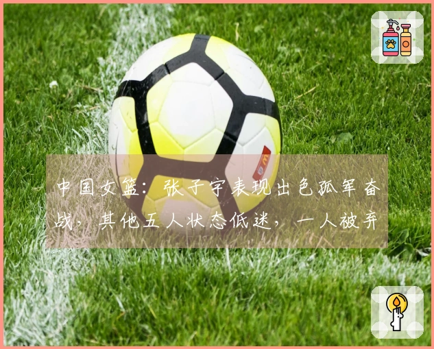 中国女篮：张子宇表现出色孤军奋战，其他五人状态低迷，一人被弃用