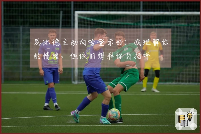 恩比德主动向哈登示好：我理解你的情绪，但依旧想和你打招呼