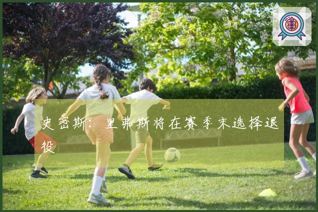 史密斯：里弗斯将在赛季末选择退役