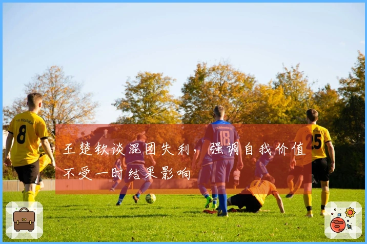 王楚钦谈混团失利，强调自我价值不受一时结果影响