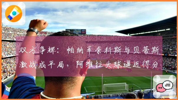 双方争辉：帕纳辛奈科斯与贝蒂斯激战成平局，阿维拉头球逼近得分