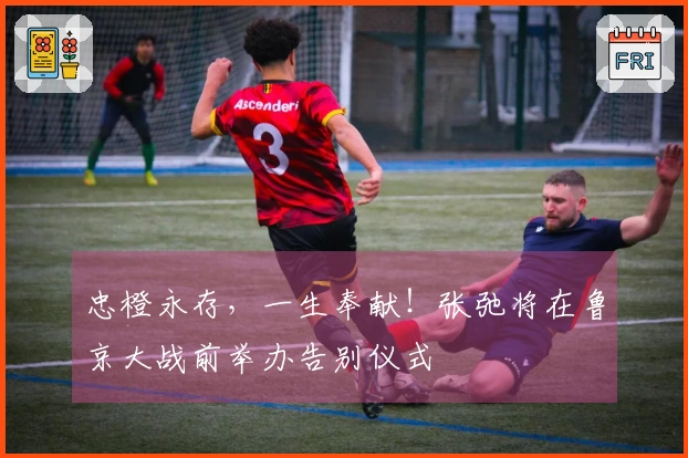 忠橙永存，一生奉献！张弛将在鲁京大战前举办告别仪式