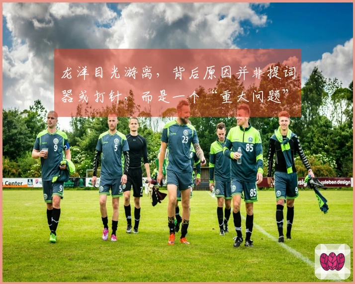 龙洋目光游离，背后原因并非提词器或打针，而是一个“重大问题”